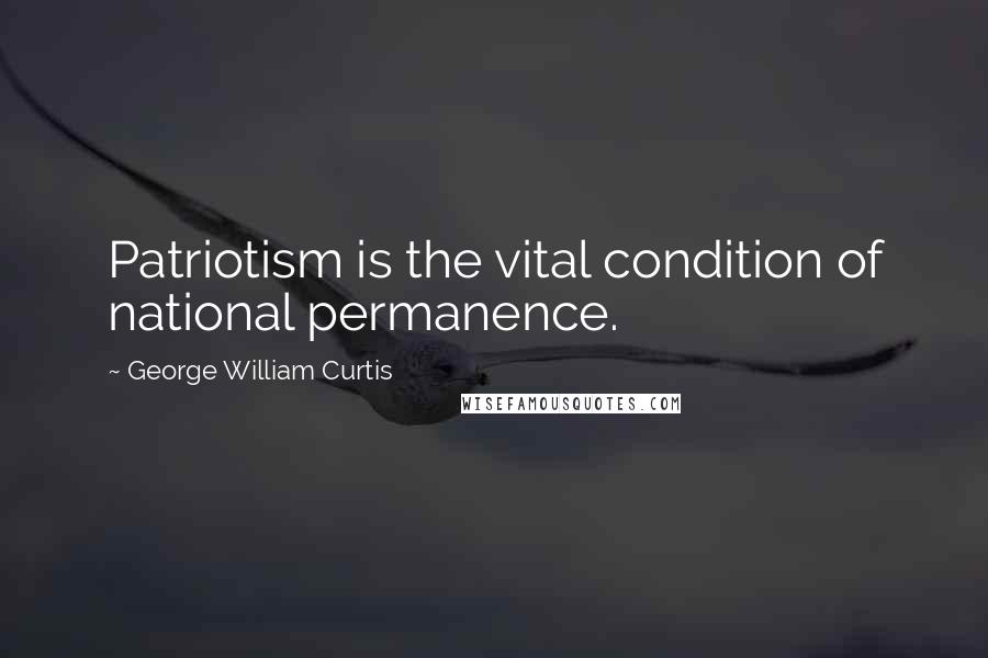 George William Curtis Quotes: Patriotism is the vital condition of national permanence.