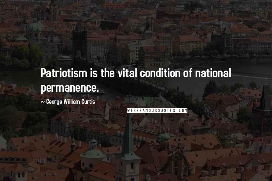 George William Curtis Quotes: Patriotism is the vital condition of national permanence.