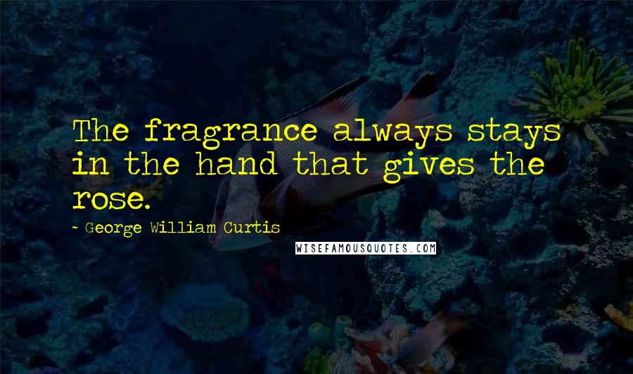 George William Curtis Quotes: The fragrance always stays in the hand that gives the rose.