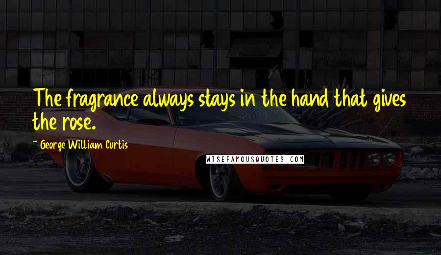 George William Curtis Quotes: The fragrance always stays in the hand that gives the rose.