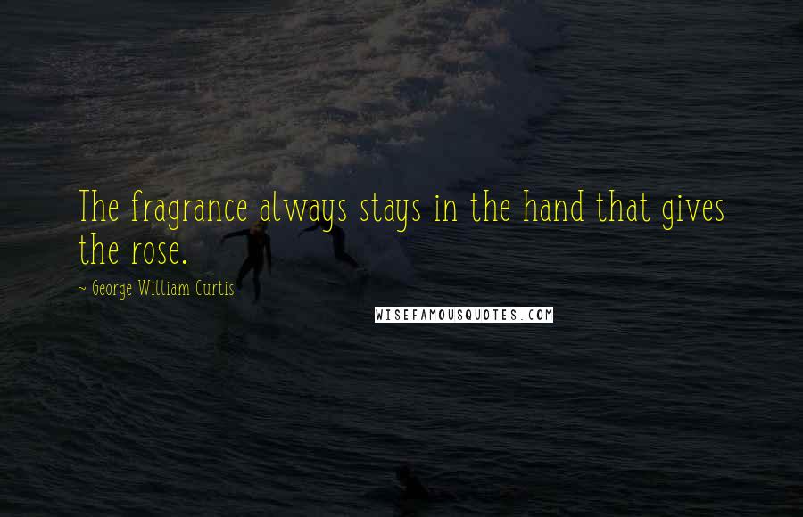 George William Curtis Quotes: The fragrance always stays in the hand that gives the rose.