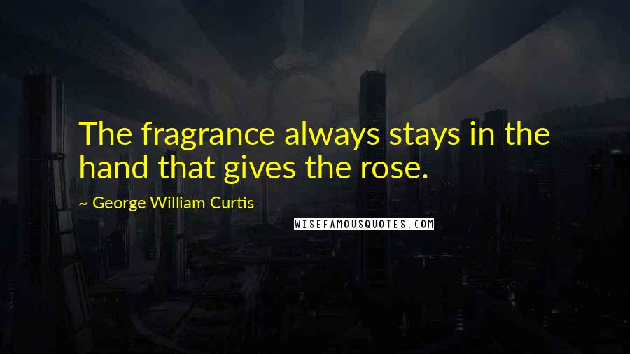 George William Curtis Quotes: The fragrance always stays in the hand that gives the rose.