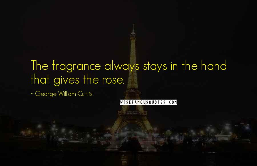 George William Curtis Quotes: The fragrance always stays in the hand that gives the rose.