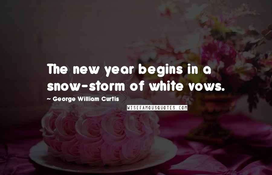 George William Curtis Quotes: The new year begins in a snow-storm of white vows.