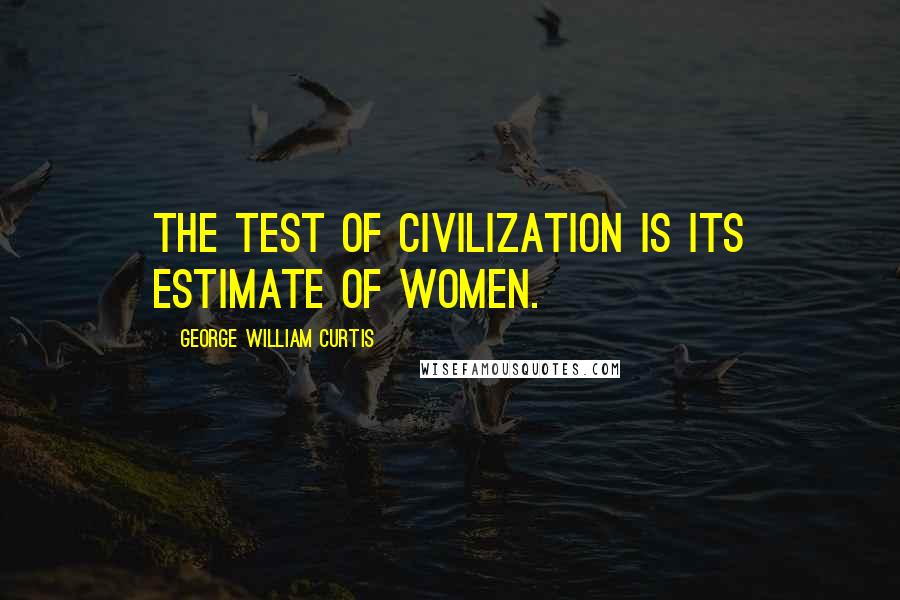 George William Curtis Quotes: The test of civilization is its estimate of women.