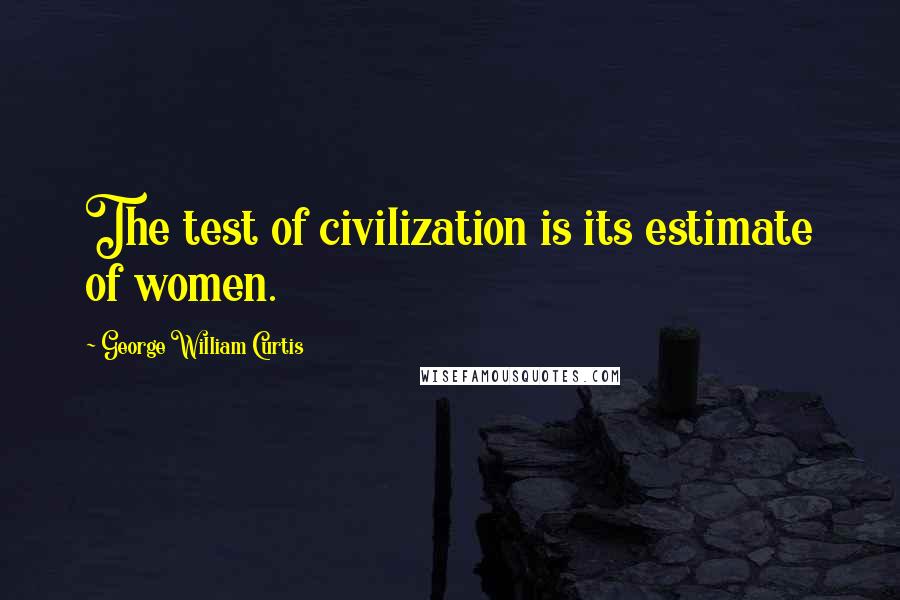 George William Curtis Quotes: The test of civilization is its estimate of women.