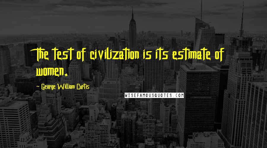 George William Curtis Quotes: The test of civilization is its estimate of women.