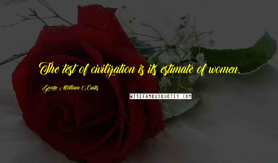 George William Curtis Quotes: The test of civilization is its estimate of women.