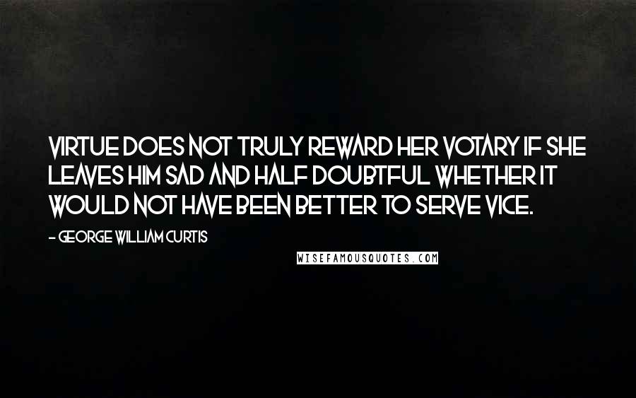 George William Curtis Quotes: Virtue does not truly reward her votary if she leaves him sad and half doubtful whether it would not have been better to serve vice.