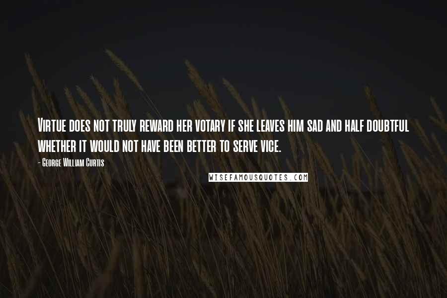 George William Curtis Quotes: Virtue does not truly reward her votary if she leaves him sad and half doubtful whether it would not have been better to serve vice.