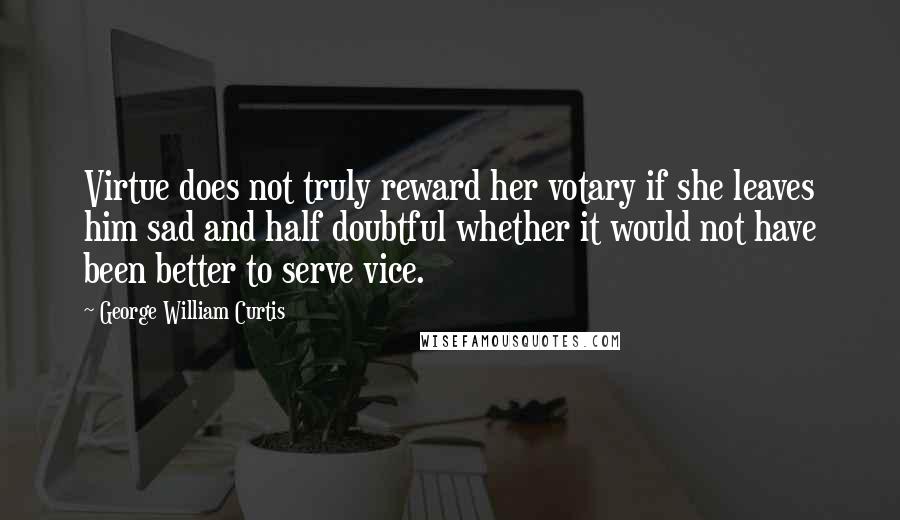 George William Curtis Quotes: Virtue does not truly reward her votary if she leaves him sad and half doubtful whether it would not have been better to serve vice.