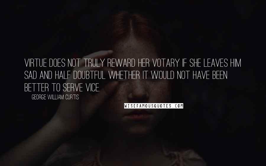 George William Curtis Quotes: Virtue does not truly reward her votary if she leaves him sad and half doubtful whether it would not have been better to serve vice.