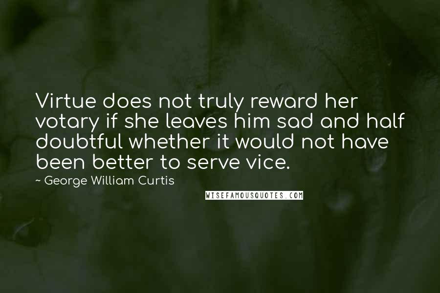 George William Curtis Quotes: Virtue does not truly reward her votary if she leaves him sad and half doubtful whether it would not have been better to serve vice.