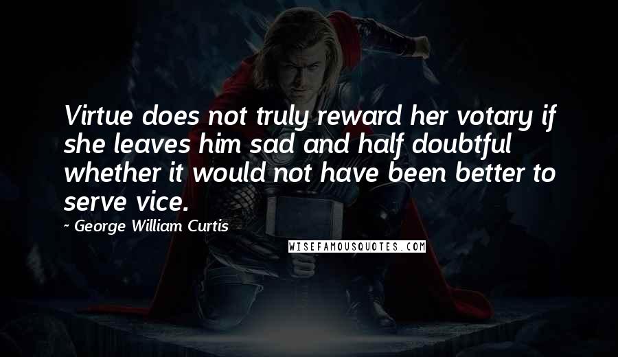 George William Curtis Quotes: Virtue does not truly reward her votary if she leaves him sad and half doubtful whether it would not have been better to serve vice.