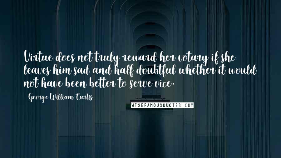 George William Curtis Quotes: Virtue does not truly reward her votary if she leaves him sad and half doubtful whether it would not have been better to serve vice.