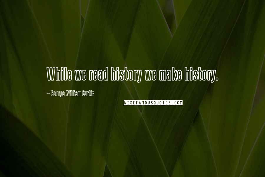 George William Curtis Quotes: While we read history we make history.