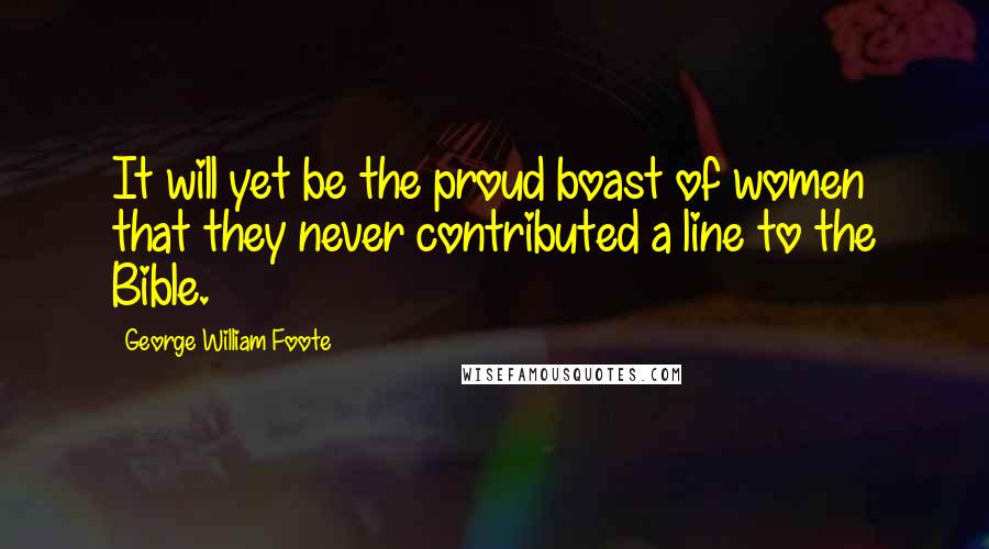 George William Foote Quotes: It will yet be the proud boast of women that they never contributed a line to the Bible.