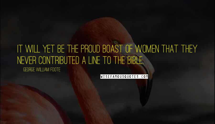George William Foote Quotes: It will yet be the proud boast of women that they never contributed a line to the Bible.