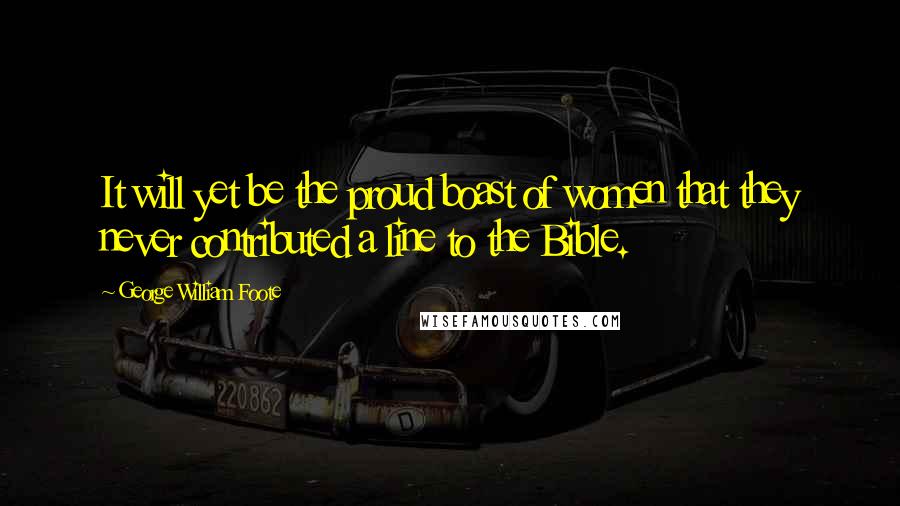 George William Foote Quotes: It will yet be the proud boast of women that they never contributed a line to the Bible.