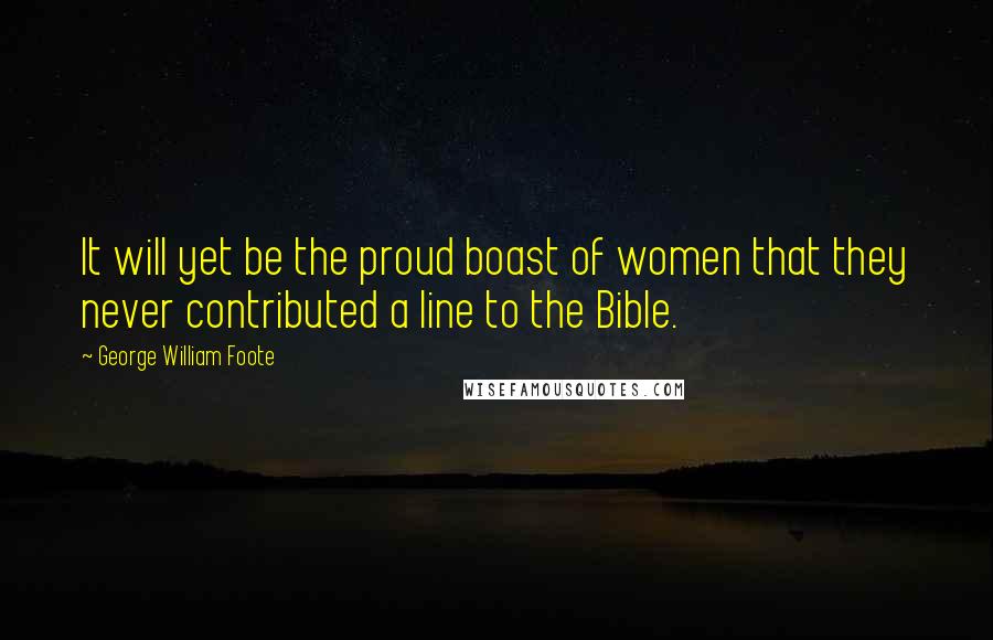 George William Foote Quotes: It will yet be the proud boast of women that they never contributed a line to the Bible.