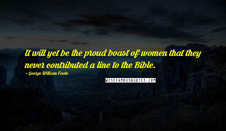 George William Foote Quotes: It will yet be the proud boast of women that they never contributed a line to the Bible.