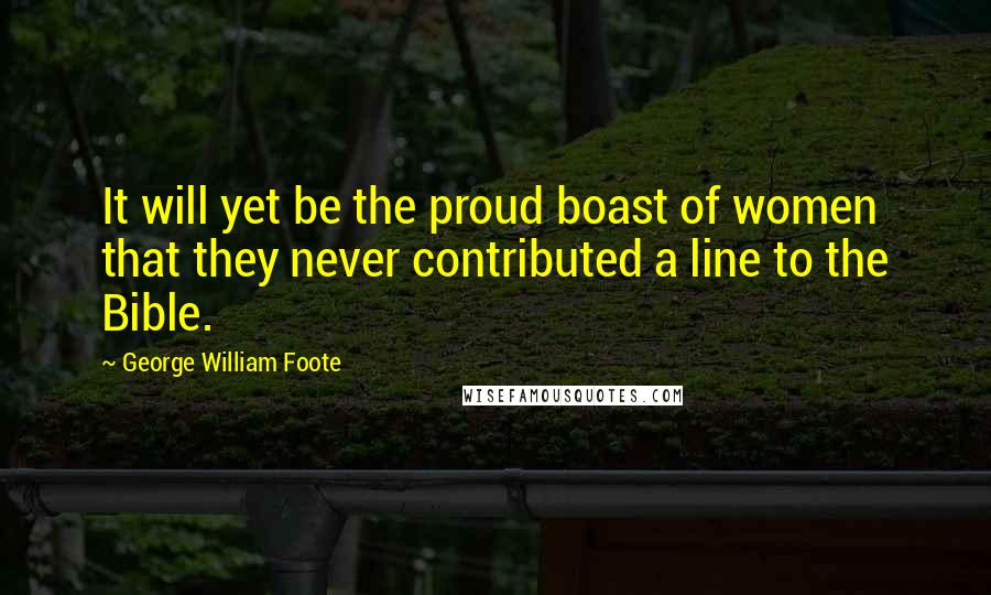 George William Foote Quotes: It will yet be the proud boast of women that they never contributed a line to the Bible.