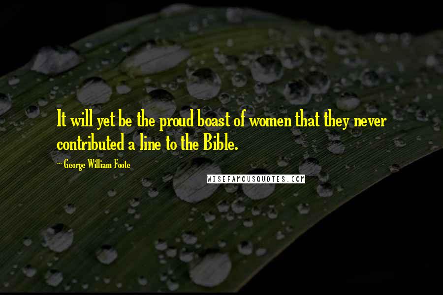 George William Foote Quotes: It will yet be the proud boast of women that they never contributed a line to the Bible.