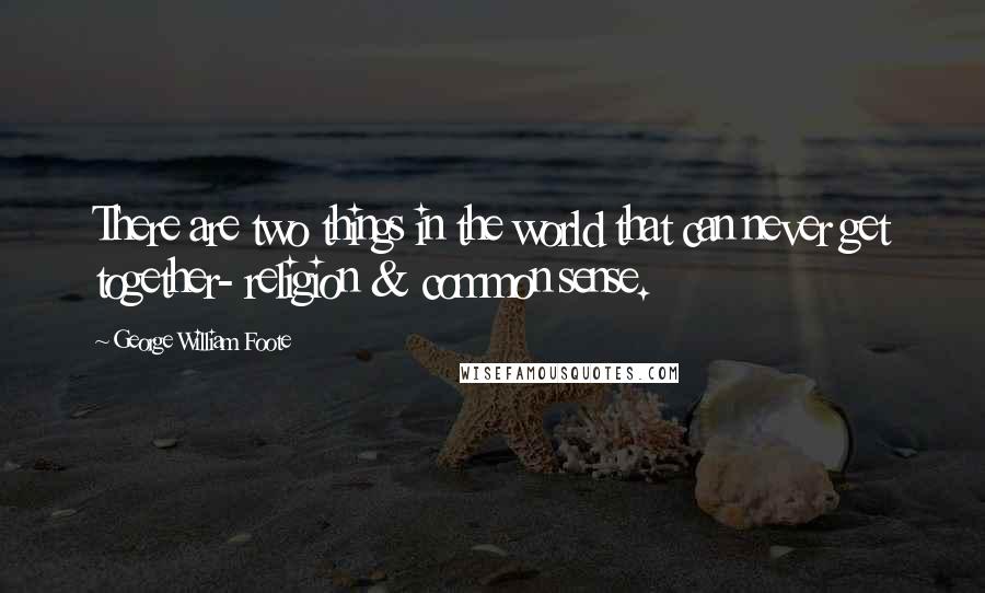 George William Foote Quotes: There are two things in the world that can never get together- religion & common sense.