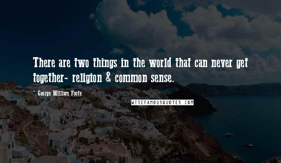 George William Foote Quotes: There are two things in the world that can never get together- religion & common sense.
