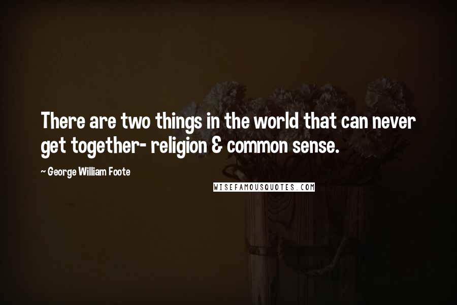 George William Foote Quotes: There are two things in the world that can never get together- religion & common sense.