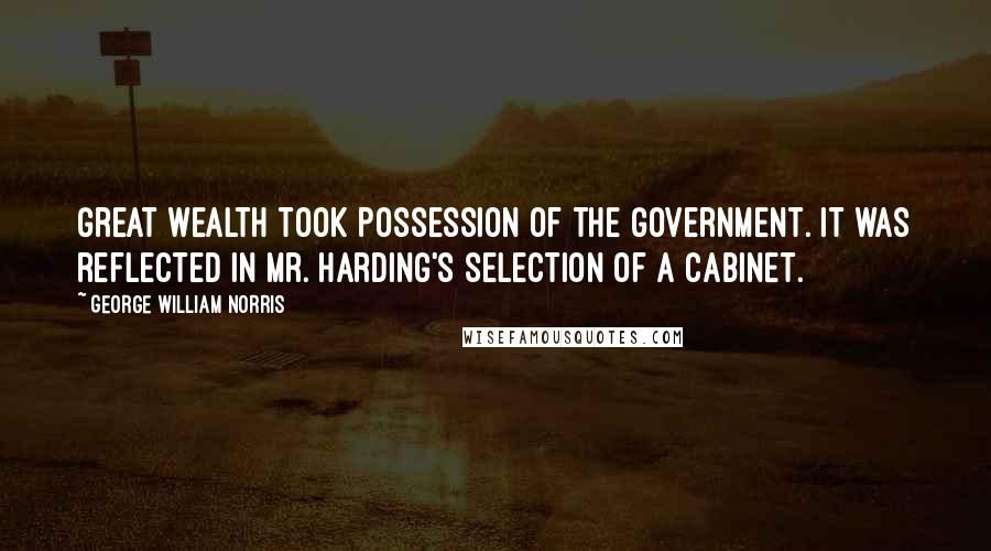 George William Norris Quotes: Great wealth took possession of the government. It was reflected in Mr. Harding's selection of a cabinet.