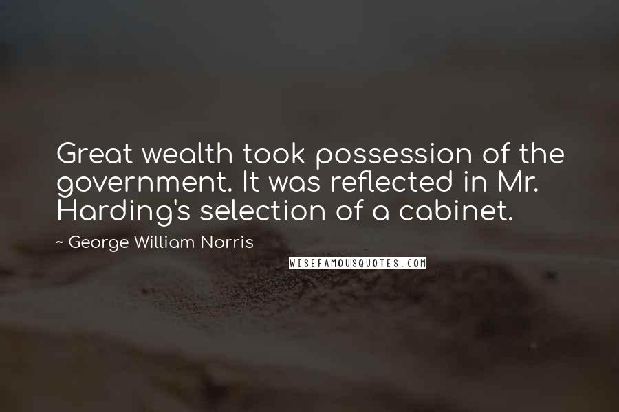 George William Norris Quotes: Great wealth took possession of the government. It was reflected in Mr. Harding's selection of a cabinet.