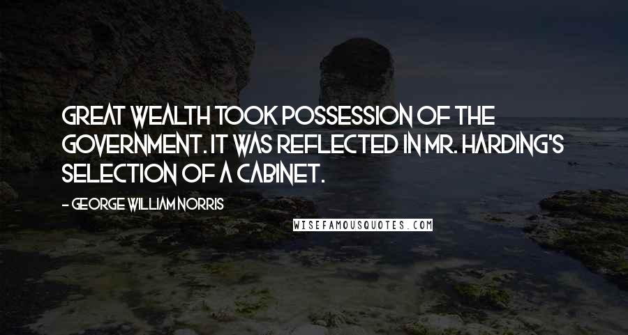 George William Norris Quotes: Great wealth took possession of the government. It was reflected in Mr. Harding's selection of a cabinet.