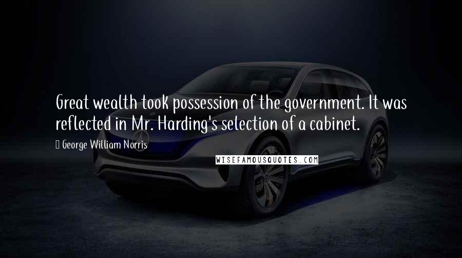 George William Norris Quotes: Great wealth took possession of the government. It was reflected in Mr. Harding's selection of a cabinet.
