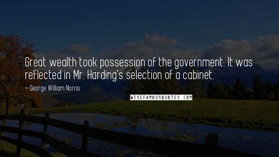 George William Norris Quotes: Great wealth took possession of the government. It was reflected in Mr. Harding's selection of a cabinet.