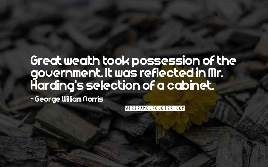 George William Norris Quotes: Great wealth took possession of the government. It was reflected in Mr. Harding's selection of a cabinet.
