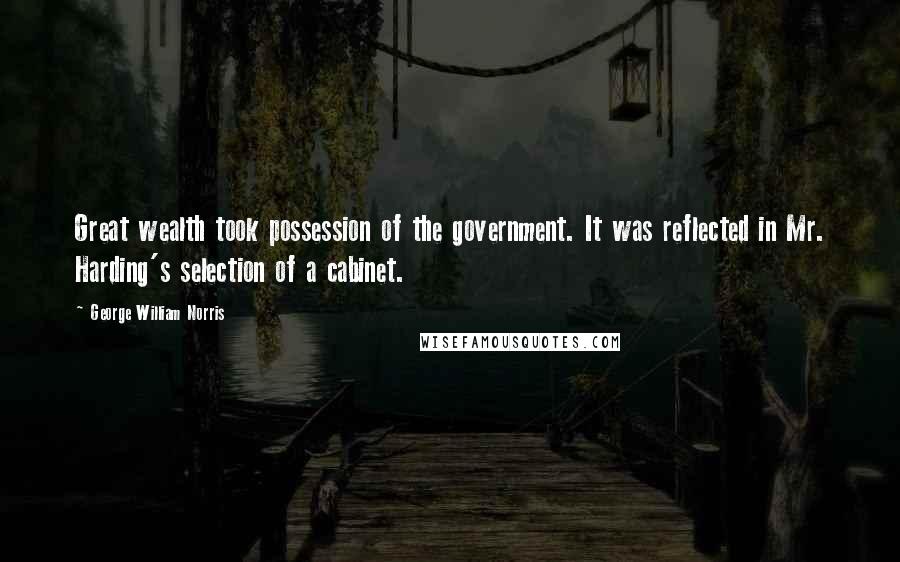 George William Norris Quotes: Great wealth took possession of the government. It was reflected in Mr. Harding's selection of a cabinet.