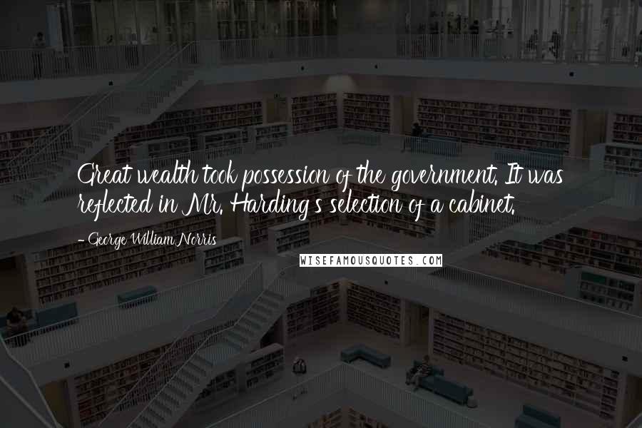 George William Norris Quotes: Great wealth took possession of the government. It was reflected in Mr. Harding's selection of a cabinet.