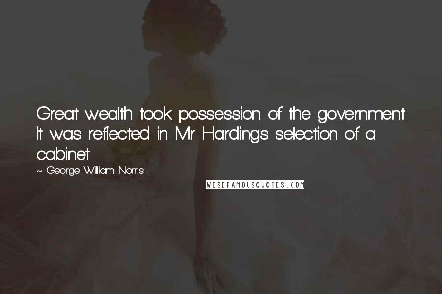 George William Norris Quotes: Great wealth took possession of the government. It was reflected in Mr. Harding's selection of a cabinet.