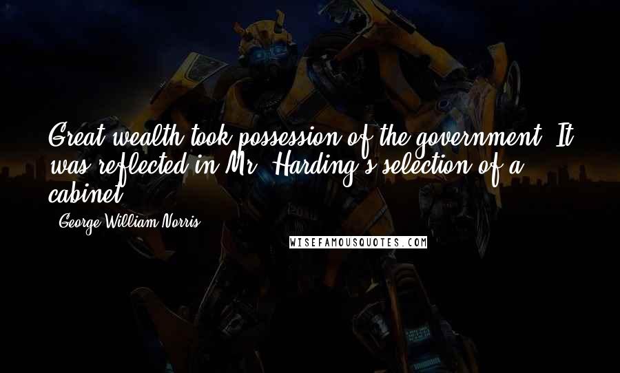 George William Norris Quotes: Great wealth took possession of the government. It was reflected in Mr. Harding's selection of a cabinet.