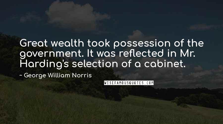 George William Norris Quotes: Great wealth took possession of the government. It was reflected in Mr. Harding's selection of a cabinet.