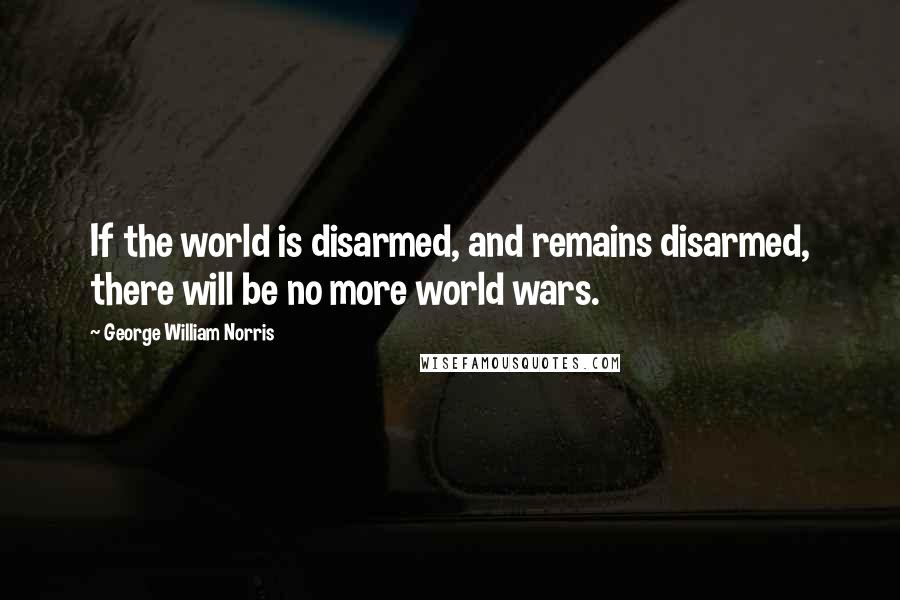 George William Norris Quotes: If the world is disarmed, and remains disarmed, there will be no more world wars.