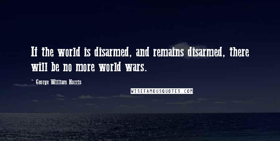 George William Norris Quotes: If the world is disarmed, and remains disarmed, there will be no more world wars.