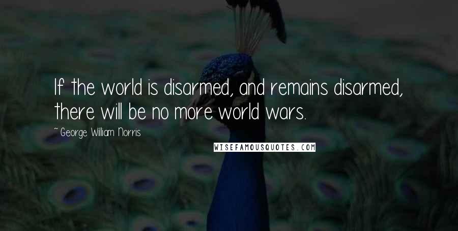 George William Norris Quotes: If the world is disarmed, and remains disarmed, there will be no more world wars.