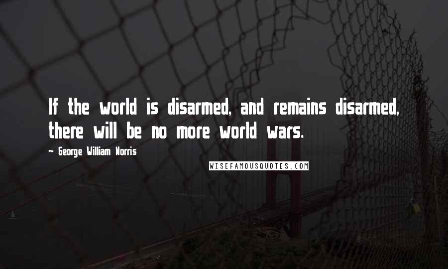 George William Norris Quotes: If the world is disarmed, and remains disarmed, there will be no more world wars.