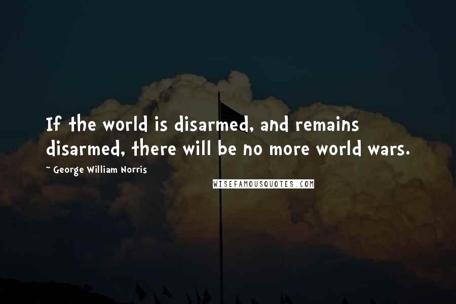 George William Norris Quotes: If the world is disarmed, and remains disarmed, there will be no more world wars.