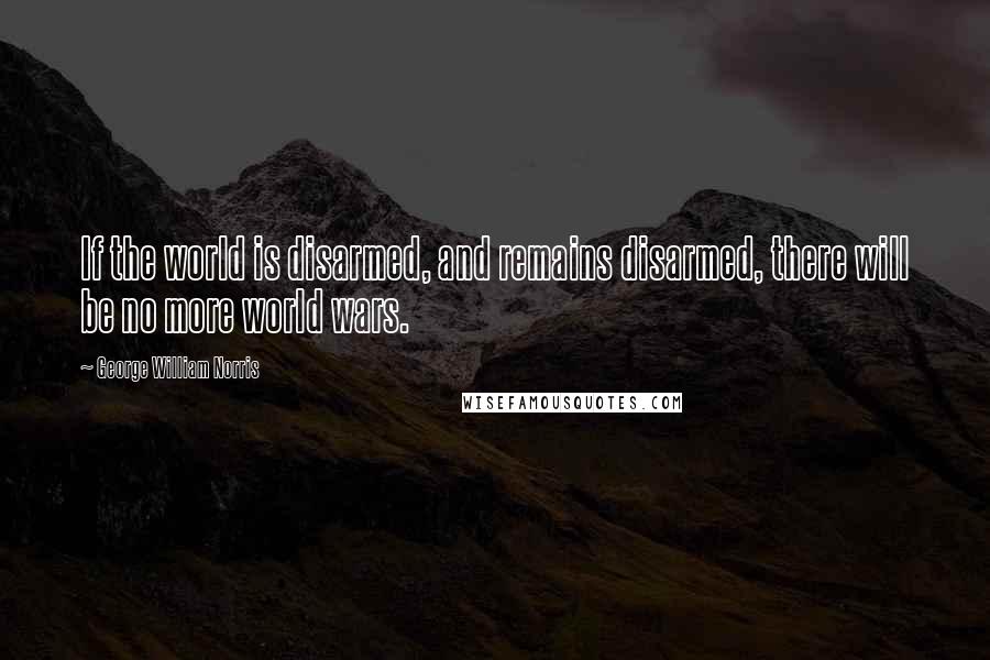 George William Norris Quotes: If the world is disarmed, and remains disarmed, there will be no more world wars.