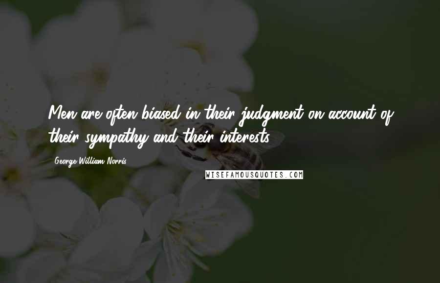 George William Norris Quotes: Men are often biased in their judgment on account of their sympathy and their interests.