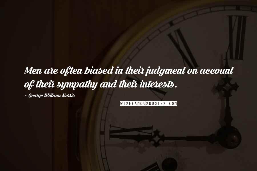 George William Norris Quotes: Men are often biased in their judgment on account of their sympathy and their interests.