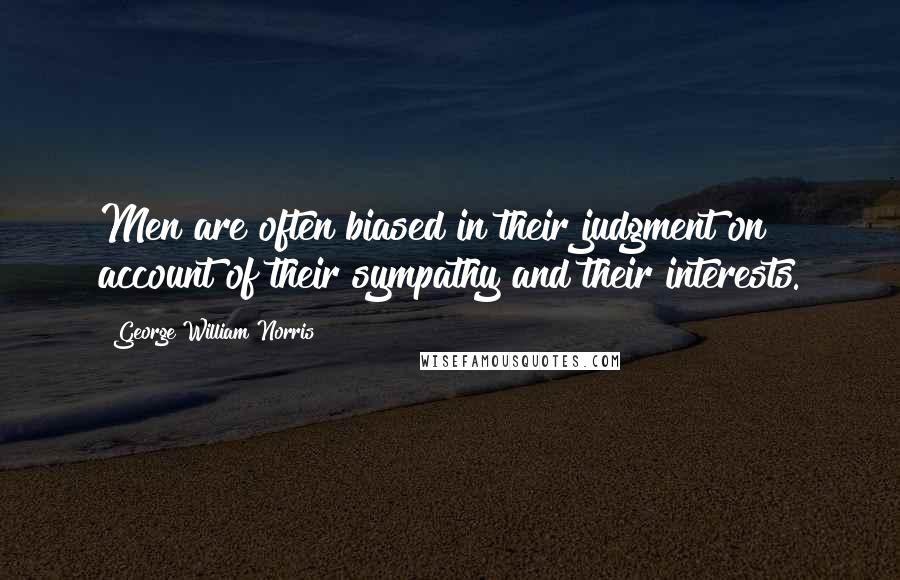 George William Norris Quotes: Men are often biased in their judgment on account of their sympathy and their interests.